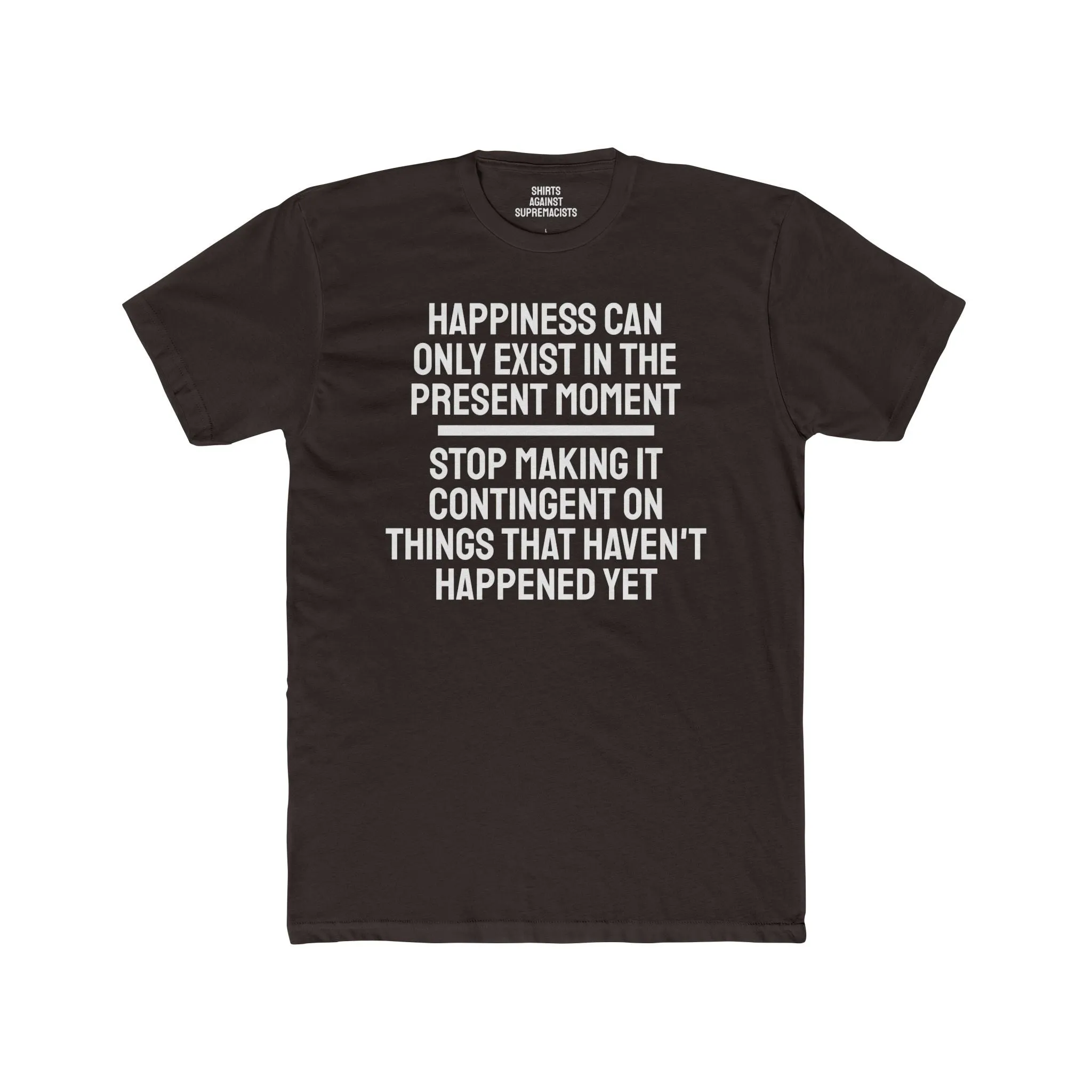 Happiness Can Only Exist In The Present Moment Stop Making It Contingent On Things That Haven't Happened Yet - Unisex Cotton Crew Tee