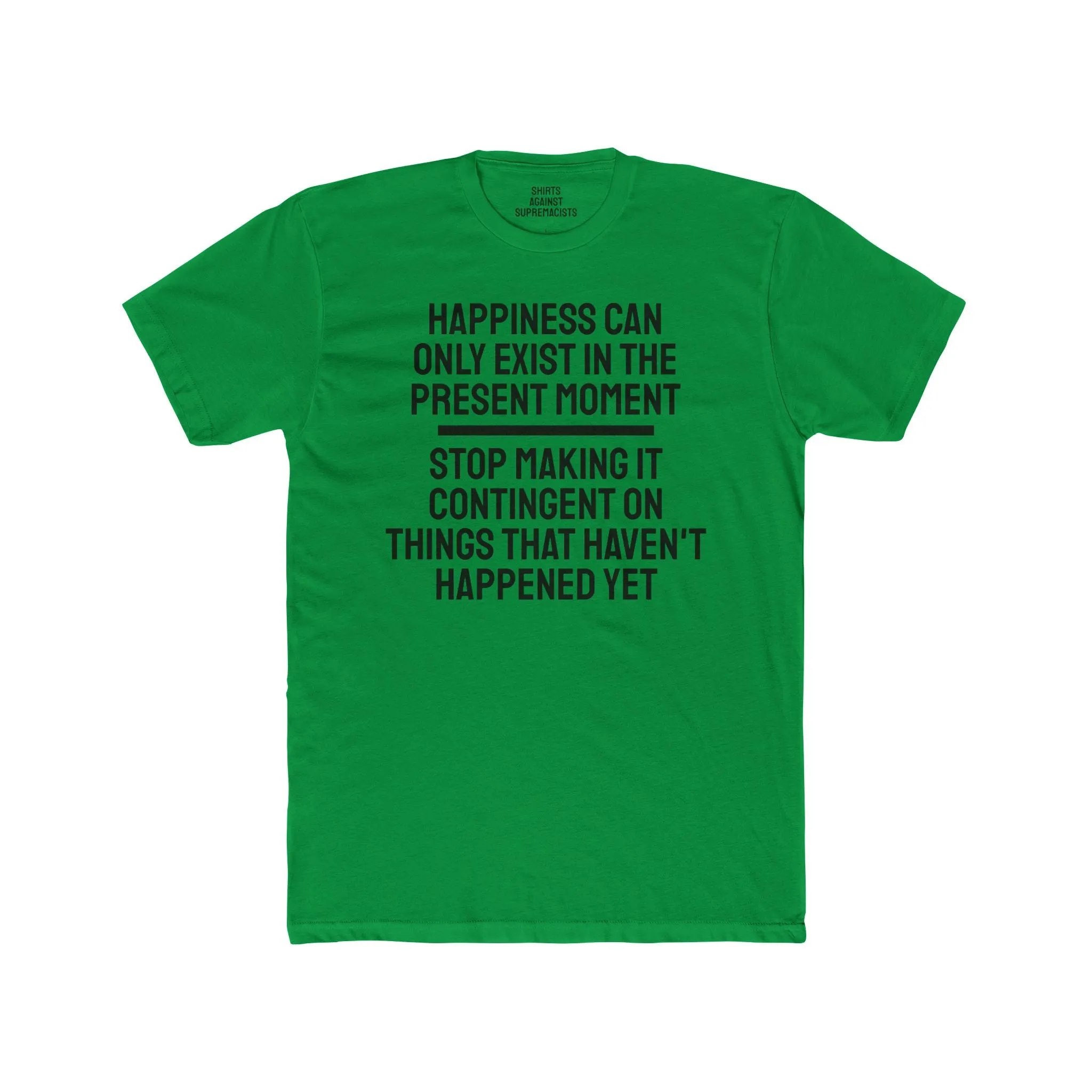 Happiness Can Only Exist In The Present Moment Stop Making It Contingent On Things That Haven't Happened Yet - Unisex Cotton Crew Tee