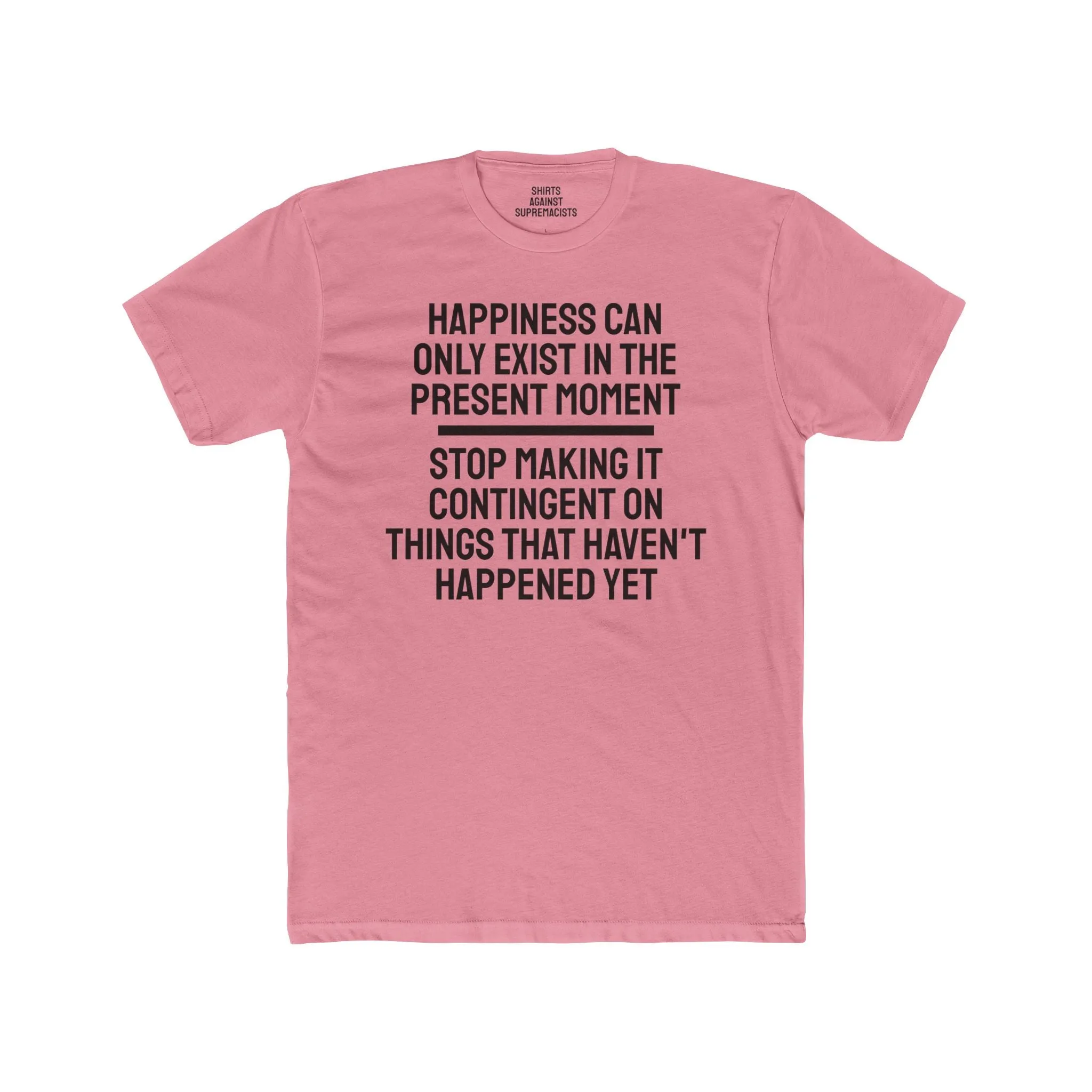Happiness Can Only Exist In The Present Moment Stop Making It Contingent On Things That Haven't Happened Yet - Unisex Cotton Crew Tee