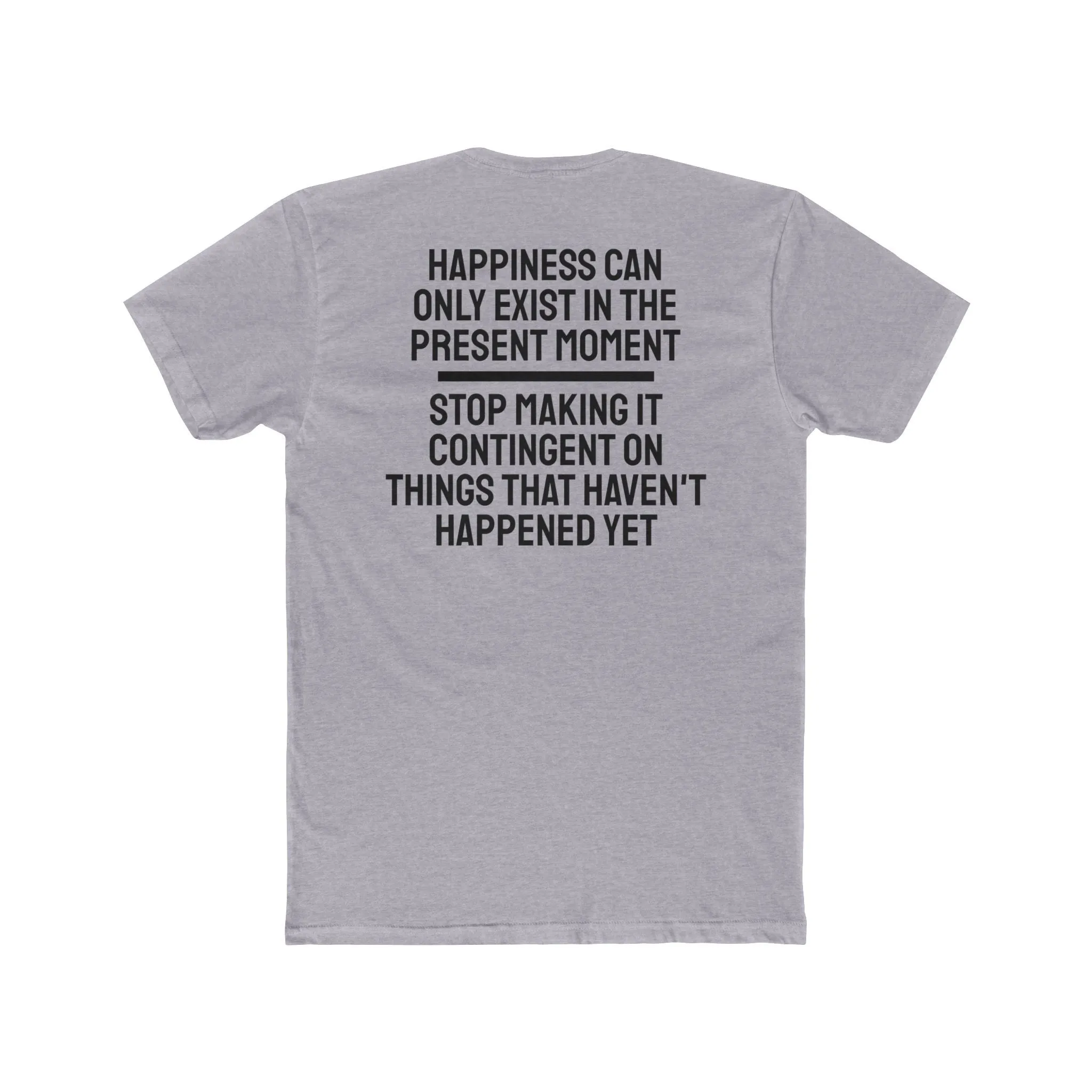 Happiness Can Only Exist In The Present Moment Stop Making It Contingent On Things That Haven't Happened Yet - Unisex Cotton Crew Tee