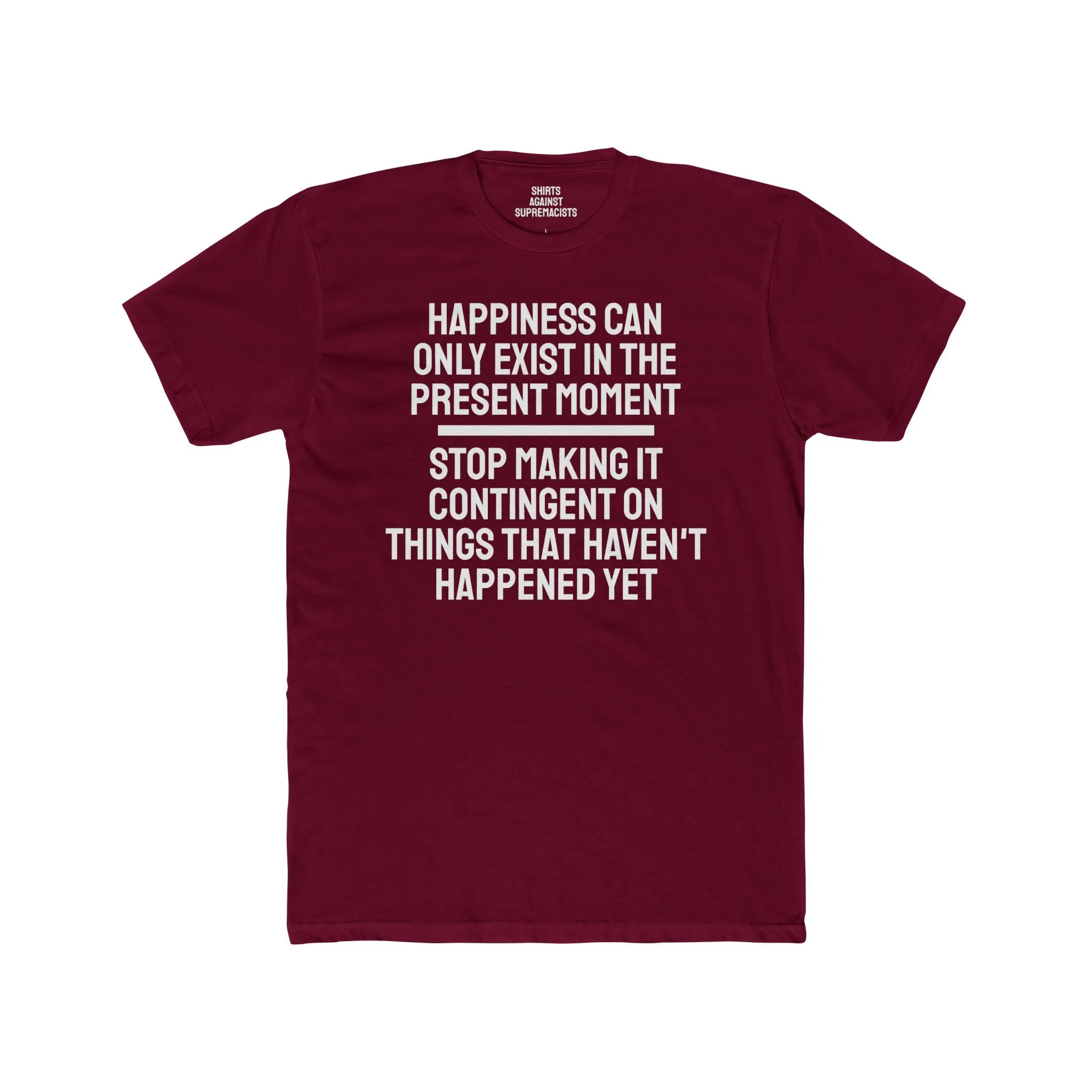 Happiness Can Only Exist In The Present Moment Stop Making It Contingent On Things That Haven't Happened Yet - Unisex Cotton Crew Tee