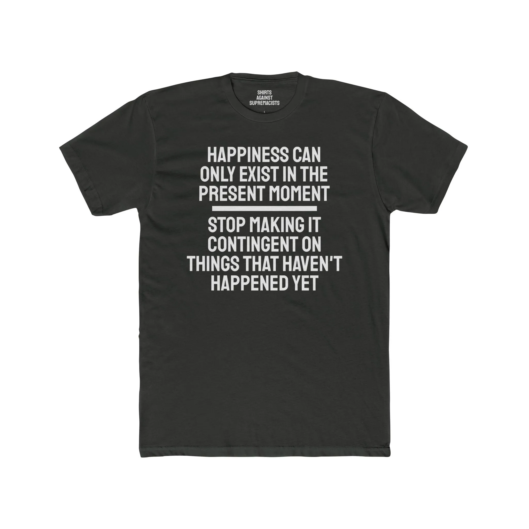 Happiness Can Only Exist In The Present Moment Stop Making It Contingent On Things That Haven't Happened Yet - Unisex Cotton Crew Tee