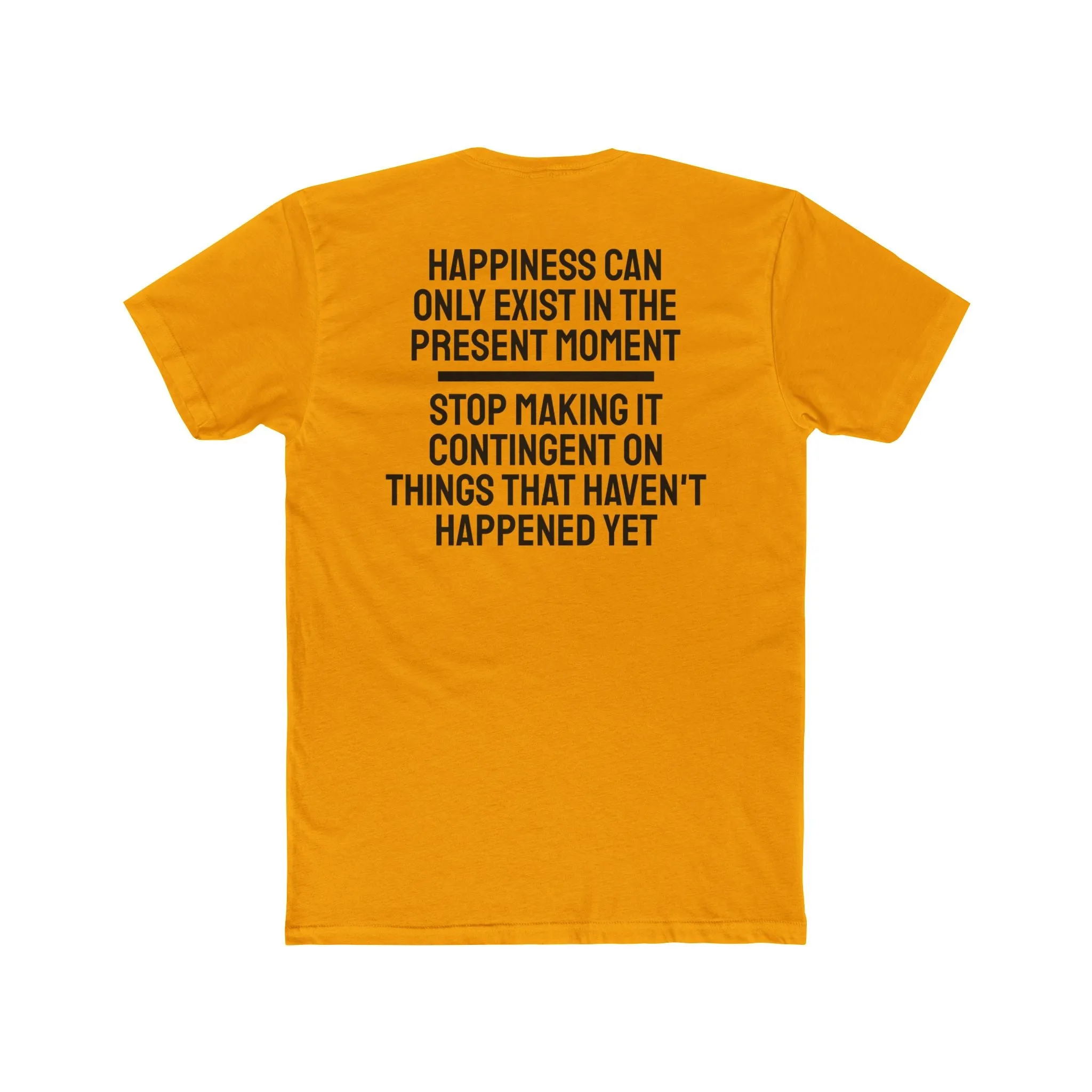 Happiness Can Only Exist In The Present Moment Stop Making It Contingent On Things That Haven't Happened Yet - Unisex Cotton Crew Tee